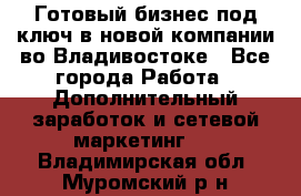 Готовый бизнес под ключ в новой компании во Владивостоке - Все города Работа » Дополнительный заработок и сетевой маркетинг   . Владимирская обл.,Муромский р-н